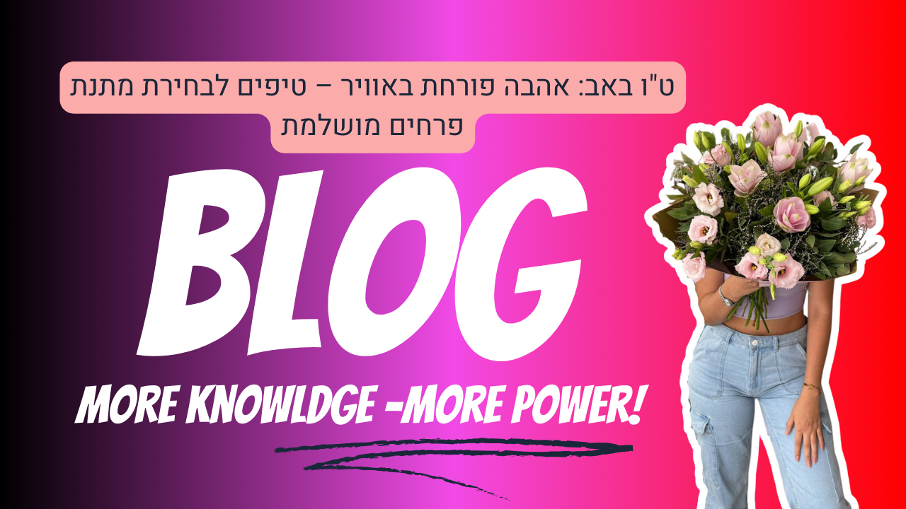 טו באב אהבה פורחת באוויר טיפים לבחירת מתנת פרחים מושלמת נופרוז משלוחי פרחים באר שבע והסביבה